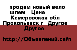 продам новый вело-шлем › Цена ­ 2 000 - Кемеровская обл., Прокопьевск г. Другое » Другое   